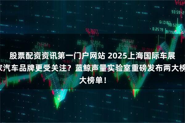 股票配资资讯第一门户网站 2025上海国际车展哪家汽车品牌更受关注？蓝鲸声量实验室重磅发布两大榜单！