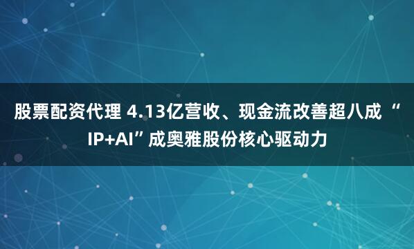 股票配资代理 4.13亿营收、现金流改善超八成 “IP+AI”成奥雅股份核心驱动力