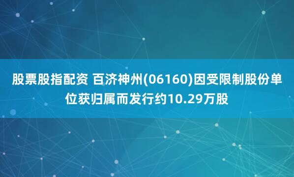 股票股指配资 百济神州(06160)因受限制股份单位获归属而发行约10.29万股