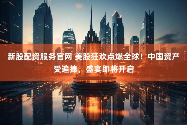 新股配资服务官网 美股狂欢点燃全球！中国资产受追捧，盛宴即将开启