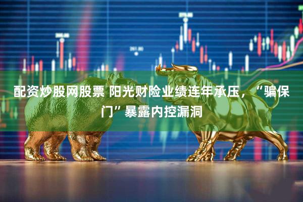 配资炒股网股票 阳光财险业绩连年承压，“骗保门”暴露内控漏洞