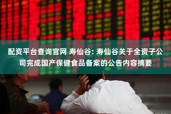 配资平台查询官网 寿仙谷: 寿仙谷关于全资子公司完成国产保健食品备案的公告内容摘要