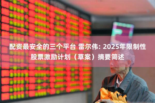 配资最安全的三个平台 雷尔伟: 2025年限制性股票激励计划（草案）摘要简述