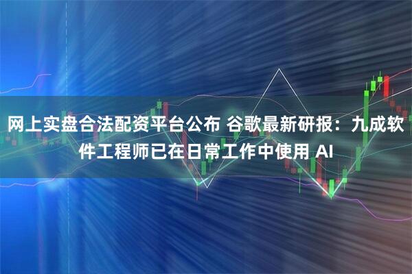 网上实盘合法配资平台公布 谷歌最新研报：九成软件工程师已在日常工作中使用 AI