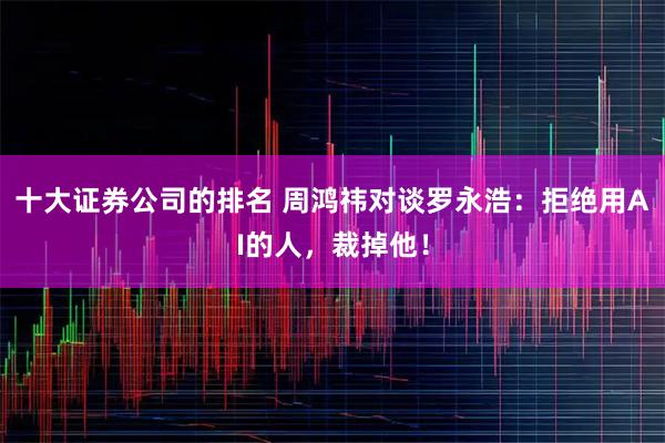 十大证券公司的排名 周鸿祎对谈罗永浩：拒绝用AI的人，裁掉他！